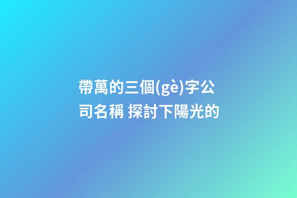 帶萬的三個(gè)字公司名稱 探討下陽光的-第1張-公司起名-玄機(jī)派
